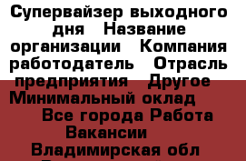 Супервайзер выходного дня › Название организации ­ Компания-работодатель › Отрасль предприятия ­ Другое › Минимальный оклад ­ 5 000 - Все города Работа » Вакансии   . Владимирская обл.,Вязниковский р-н